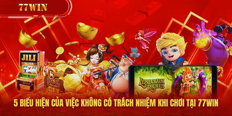 5 biểu hiện của việc không có trách nhiệm khi chơi tại 77win
